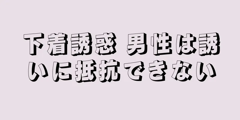 下着誘惑 男性は誘いに抵抗できない
