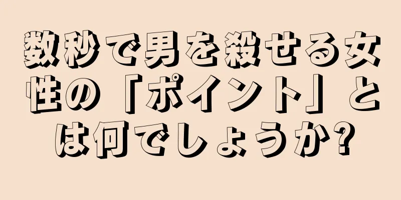数秒で男を殺せる女性の「ポイント」とは何でしょうか?