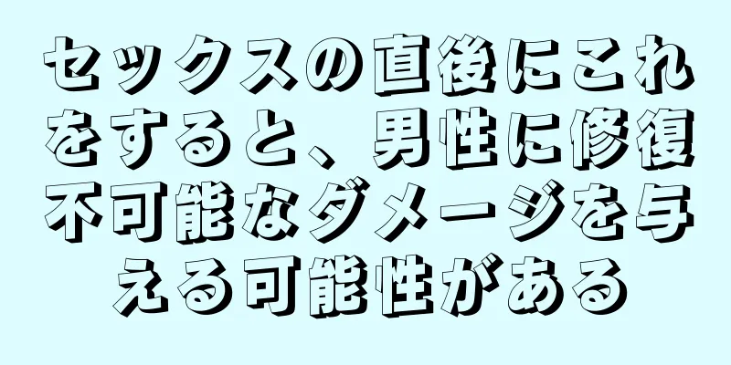 セックスの直後にこれをすると、男性に修復不可能なダメージを与える可能性がある