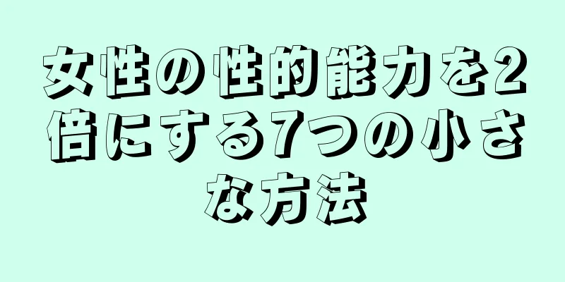 女性の性的能力を2倍にする7つの小さな方法