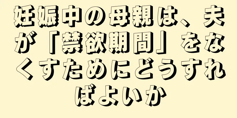 妊娠中の母親は、夫が「禁欲期間」をなくすためにどうすればよいか