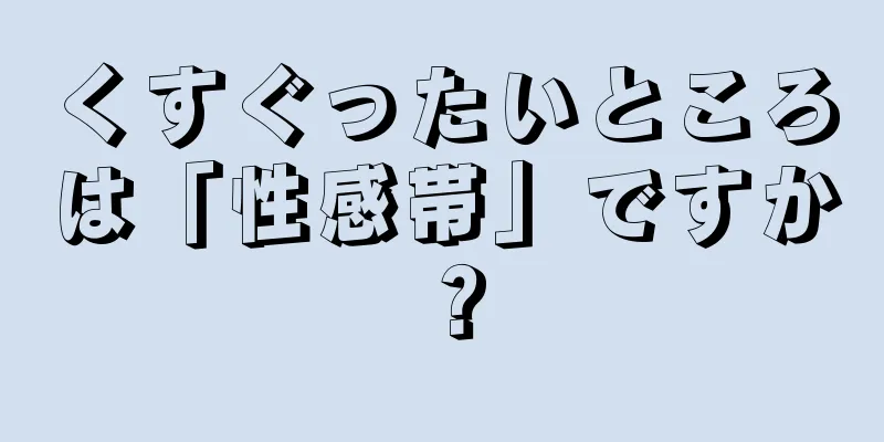 くすぐったいところは「性感帯」ですか？