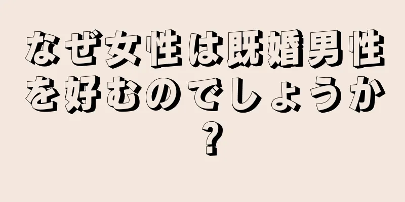 なぜ女性は既婚男性を好むのでしょうか？
