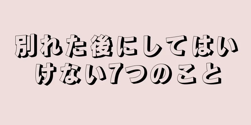 別れた後にしてはいけない7つのこと