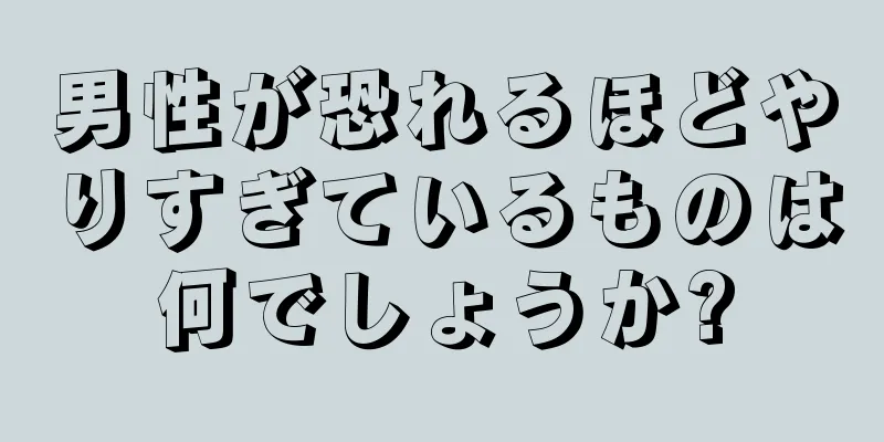 男性が恐れるほどやりすぎているものは何でしょうか?