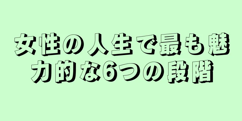 女性の人生で最も魅力的な6つの段階