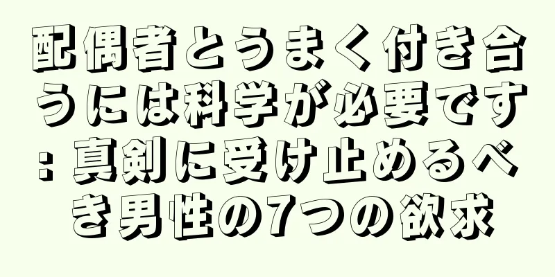 配偶者とうまく付き合うには科学が必要です: 真剣に受け止めるべき男性の7つの欲求