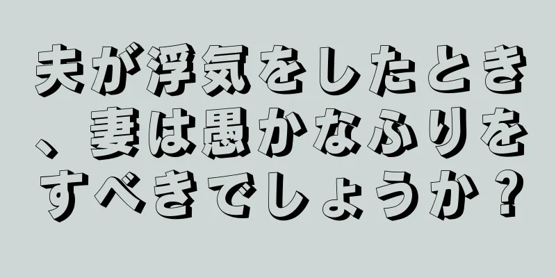 夫が浮気をしたとき、妻は愚かなふりをすべきでしょうか？