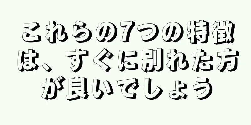 これらの7つの特徴は、すぐに別れた方が良いでしょう