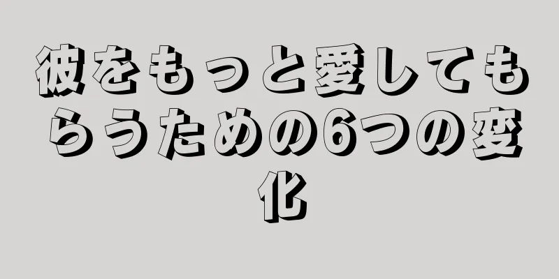 彼をもっと愛してもらうための6つの変化