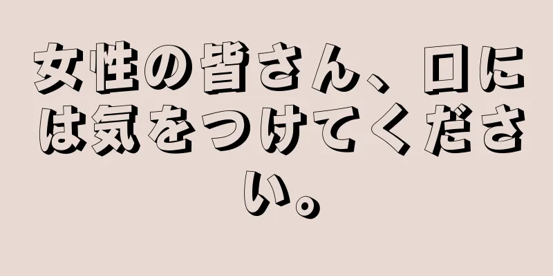 女性の皆さん、口には気をつけてください。