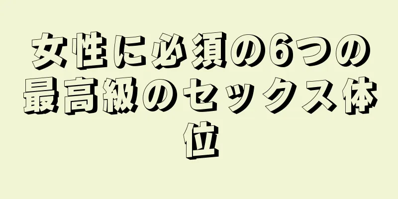 女性に必須の6つの最高級のセックス体位