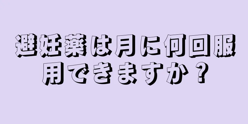 避妊薬は月に何回服用できますか？