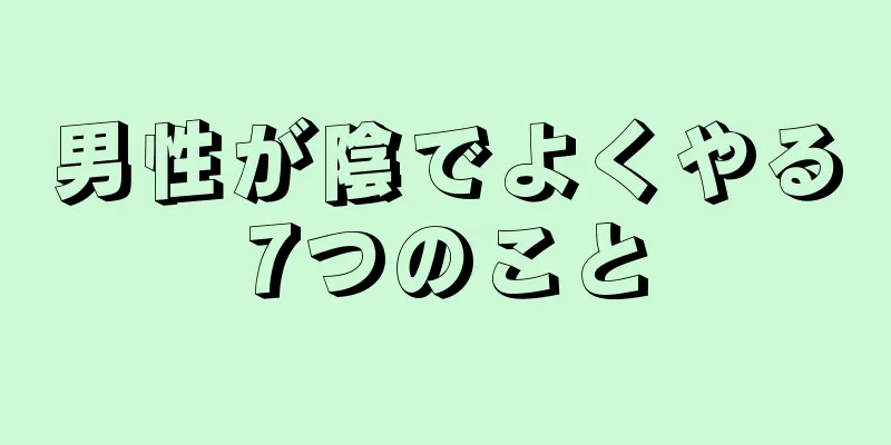 男性が陰でよくやる7つのこと