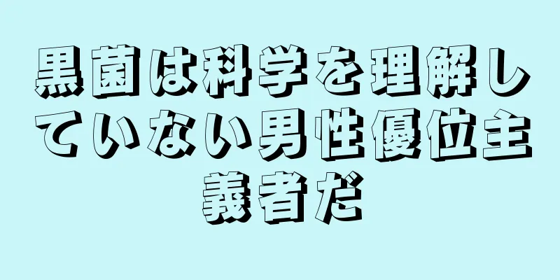 黒菌は科学を理解していない男性優位主義者だ