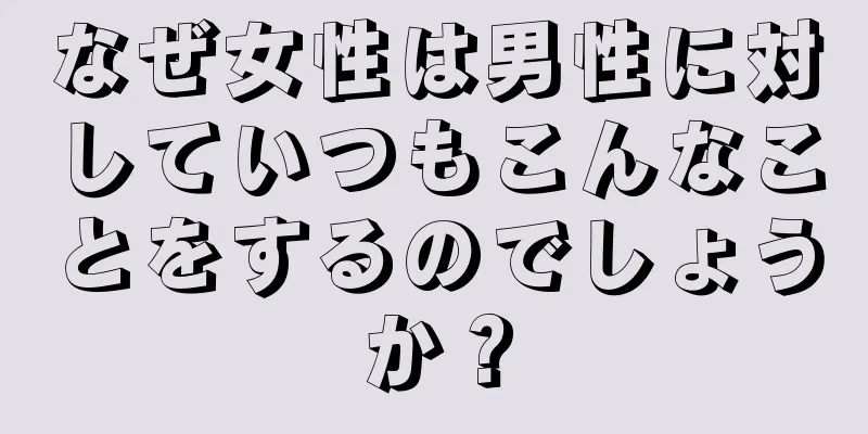 なぜ女性は男性に対していつもこんなことをするのでしょうか？