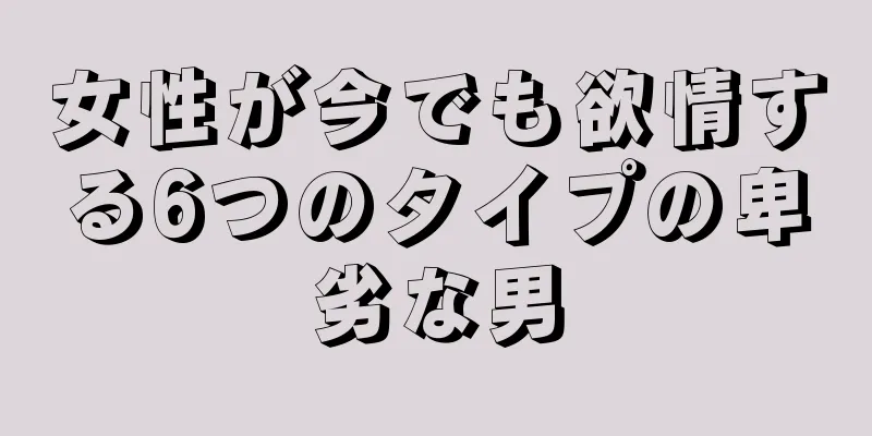 女性が今でも欲情する6つのタイプの卑劣な男