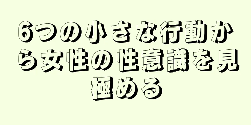 6つの小さな行動から女性の性意識を見極める