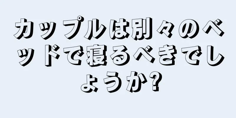 カップルは別々のベッドで寝るべきでしょうか?