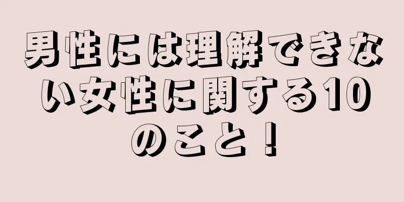 男性には理解できない女性に関する10のこと！