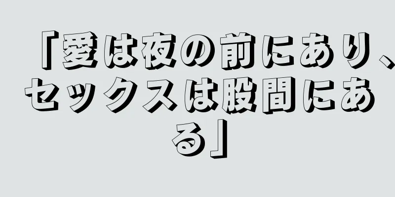 「愛は夜の前にあり、セックスは股間にある」