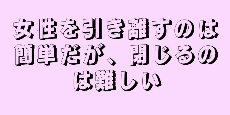 女性を引き離すのは簡単だが、閉じるのは難しい