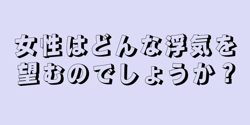 女性はどんな浮気を望むのでしょうか？
