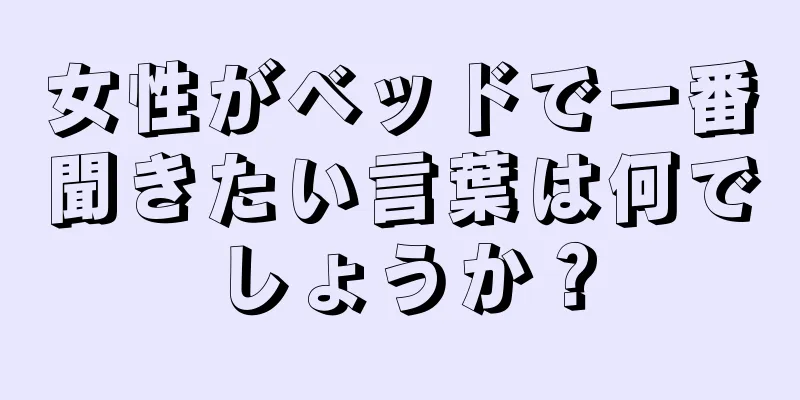 女性がベッドで一番聞きたい言葉は何でしょうか？