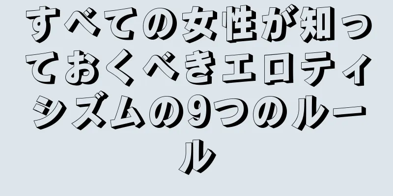 すべての女性が知っておくべきエロティシズムの9つのルール
