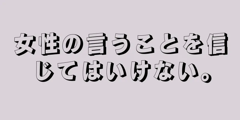 女性の言うことを信じてはいけない。