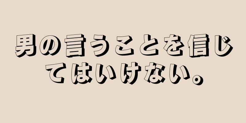 男の言うことを信じてはいけない。