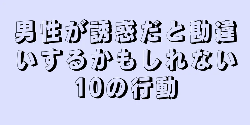 男性が誘惑だと勘違いするかもしれない10の行動