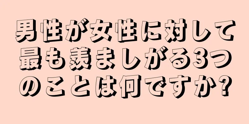 男性が女性に対して最も羨ましがる3つのことは何ですか?