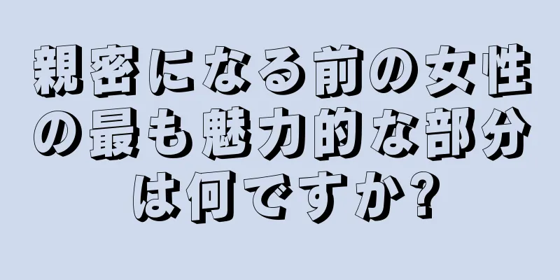 親密になる前の女性の最も魅力的な部分は何ですか?