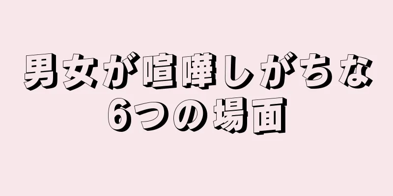 男女が喧嘩しがちな6つの場面