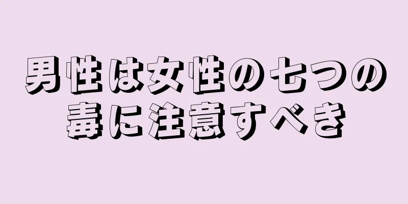 男性は女性の七つの毒に注意すべき