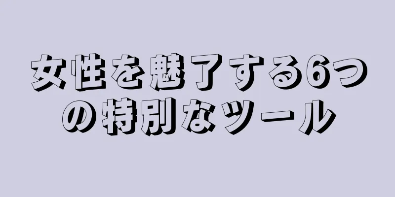 女性を魅了する6つの特別なツール