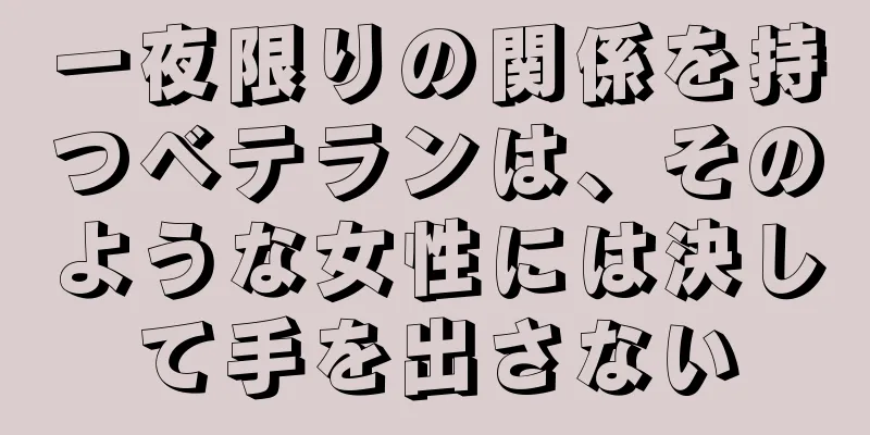 一夜限りの関係を持つベテランは、そのような女性には決して手を出さない