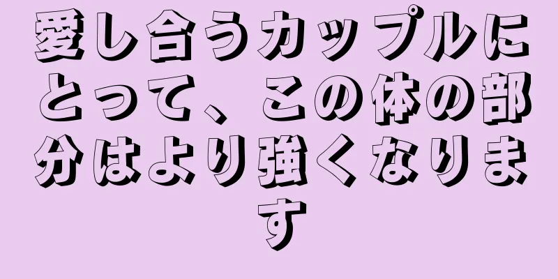 愛し合うカップルにとって、この体の部分はより強くなります