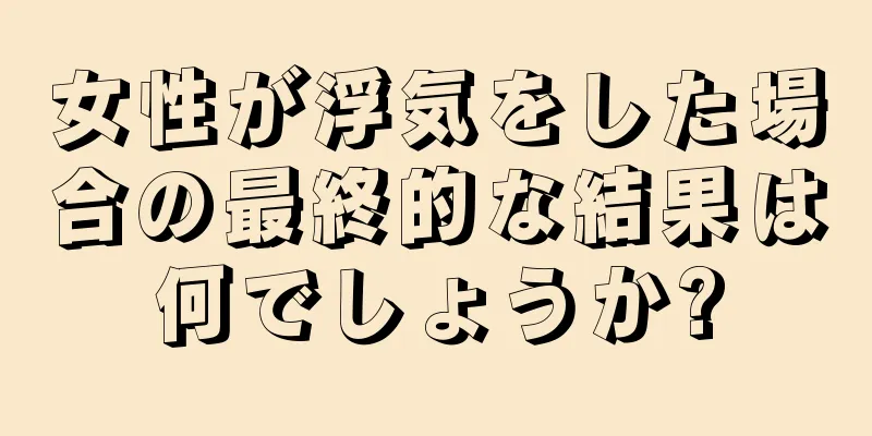 女性が浮気をした場合の最終的な結果は何でしょうか?