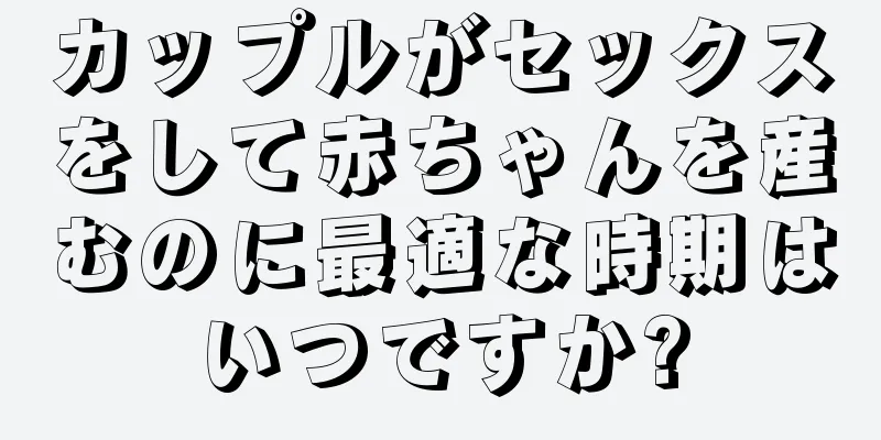 カップルがセックスをして赤ちゃんを産むのに最適な時期はいつですか?
