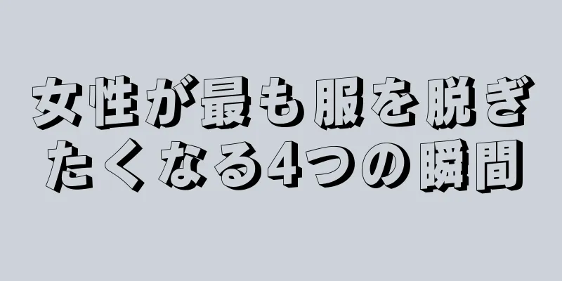 女性が最も服を脱ぎたくなる4つの瞬間