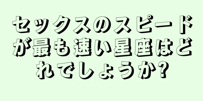 セックスのスピードが最も速い星座はどれでしょうか?