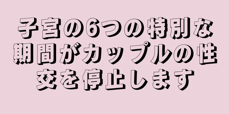 子宮の6つの特別な期間がカップルの性交を停止します