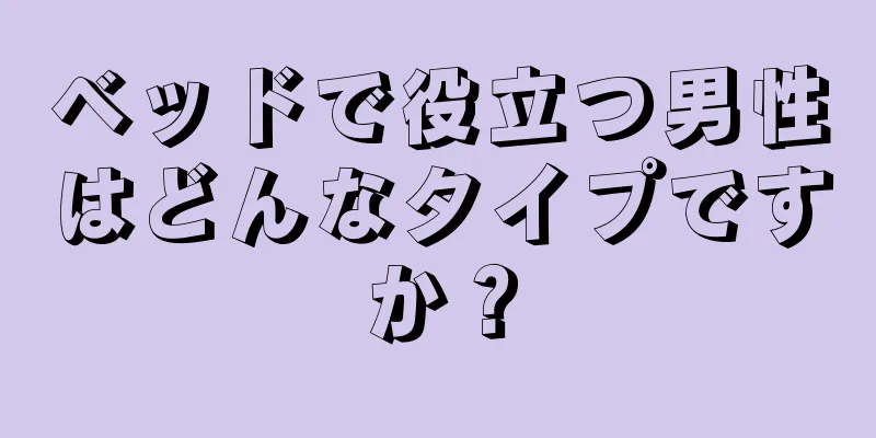 ベッドで役立つ男性はどんなタイプですか？
