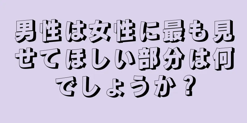 男性は女性に最も見せてほしい部分は何でしょうか？