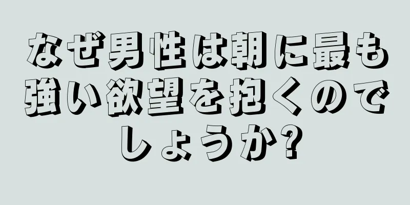 なぜ男性は朝に最も強い欲望を抱くのでしょうか?