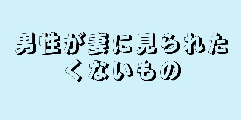 男性が妻に見られたくないもの
