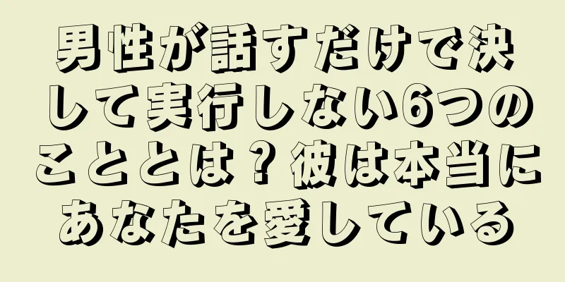 男性が話すだけで決して実行しない6つのこととは？彼は本当にあなたを愛している