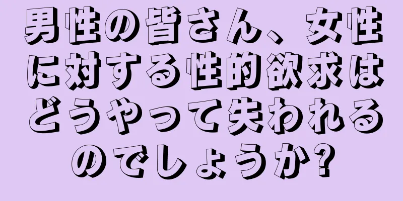 男性の皆さん、女性に対する性的欲求はどうやって失われるのでしょうか?